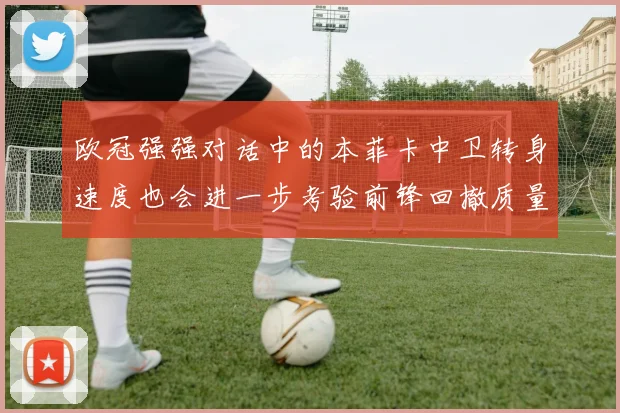 欧冠强强对话中的本菲卡中卫转身速度也会进一步考验前锋回撤质量