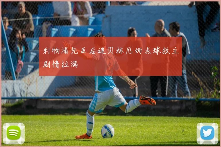 利物浦先丢后追贝林厄姆点球救主剧情拉满