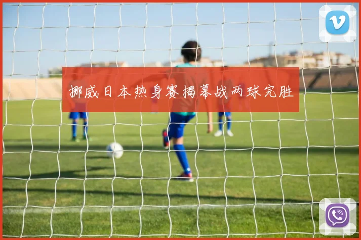 挪威日本热身赛揭幕战两球完胜