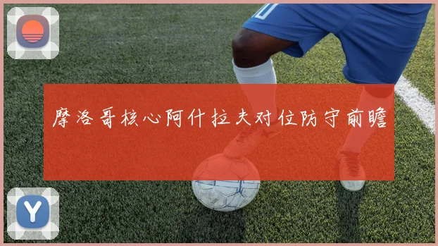 摩洛哥核心阿什拉夫对位防守前瞻