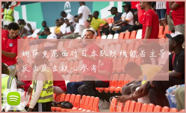 姆萨克尼面对日本队防线能否主导反击反击核心参考