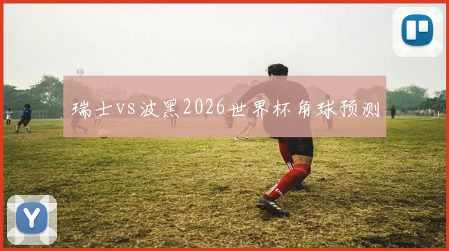 瑞士vs波黑2026世界杯角球预测