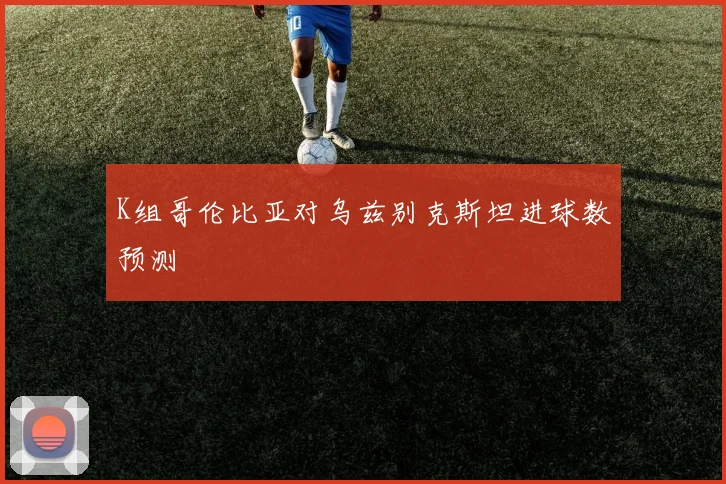 K组哥伦比亚对乌兹别克斯坦进球数预测