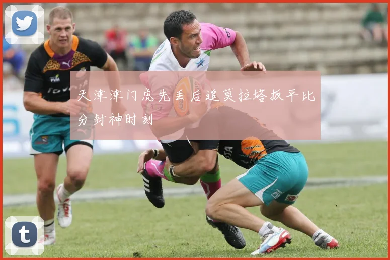 天津津门虎先丢后追莫拉塔扳平比分封神时刻
