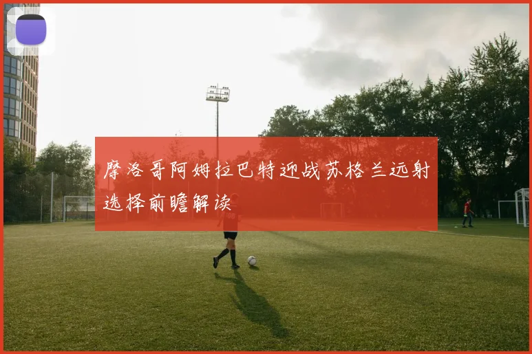摩洛哥阿姆拉巴特迎战苏格兰远射选择前瞻解读