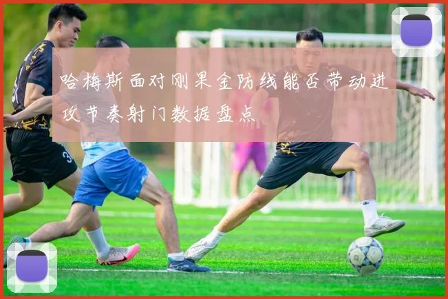 哈梅斯面对刚果金防线能否带动进攻节奏射门数据盘点