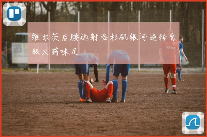 维尔茨后腰远射洛杉矶银河逆转晋级火药味足