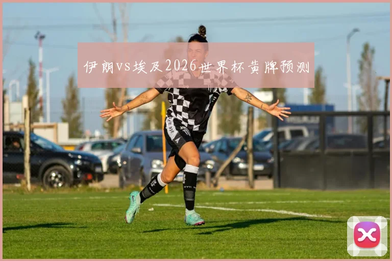 伊朗vs埃及2026世界杯黄牌预测