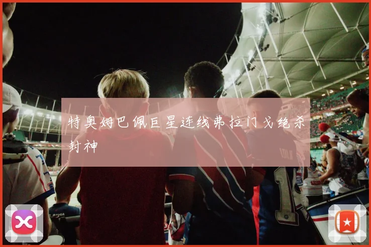 特奥姆巴佩巨星连线弗拉门戈绝杀封神