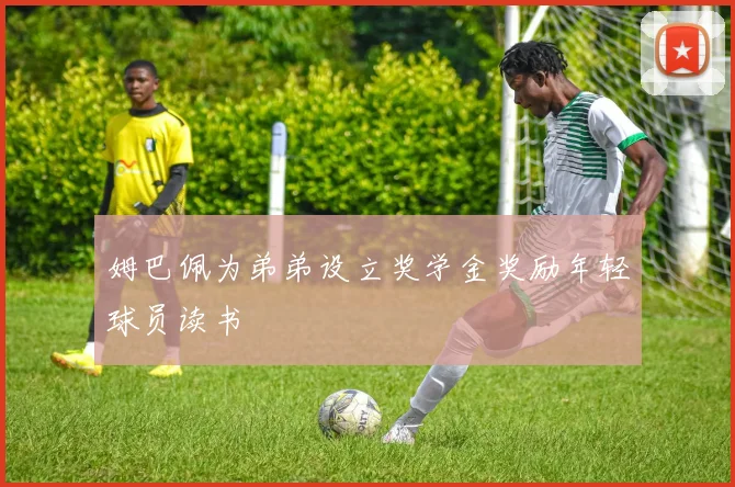 姆巴佩为弟弟设立奖学金奖励年轻球员读书