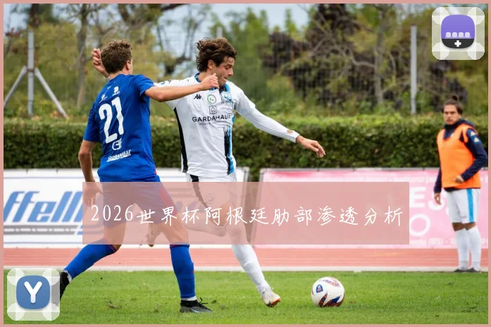 2026世界杯阿根廷肋部渗透分析