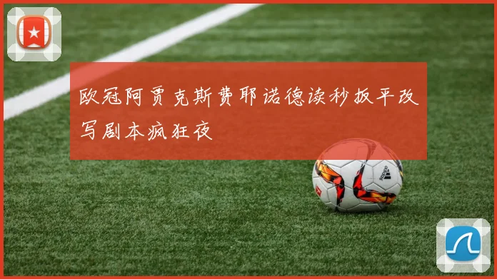 欧冠阿贾克斯费耶诺德读秒扳平改写剧本疯狂夜