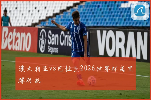 澳大利亚vs巴拉圭2026世界杯高空球对抗