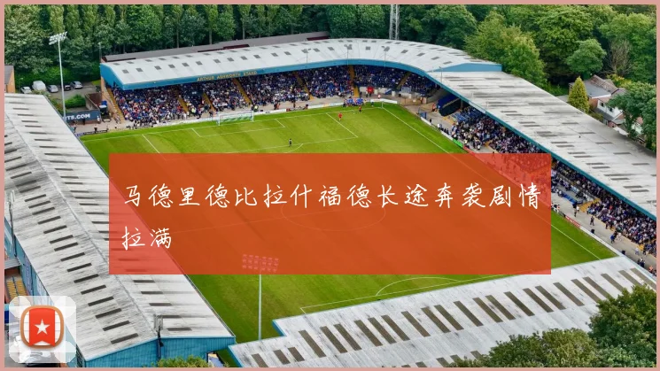 马德里德比拉什福德长途奔袭剧情拉满