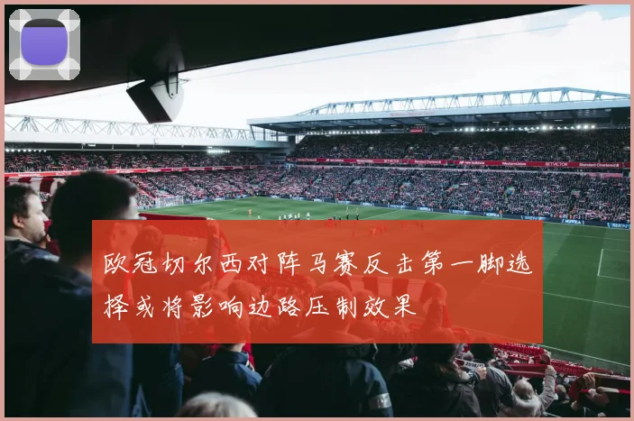 欧冠切尔西对阵马赛反击第一脚选择或将影响边路压制效果