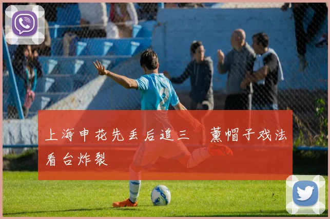 上海申花先丢后追三笘薰帽子戏法看台炸裂
