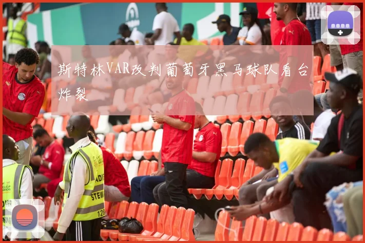 斯特林VAR改判葡萄牙黑马球队看台炸裂