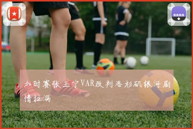 加时赛张玉宁VAR改判洛杉矶银河剧情拉满