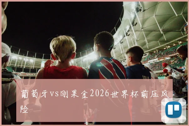 葡萄牙vs刚果金2026世界杯前压风险