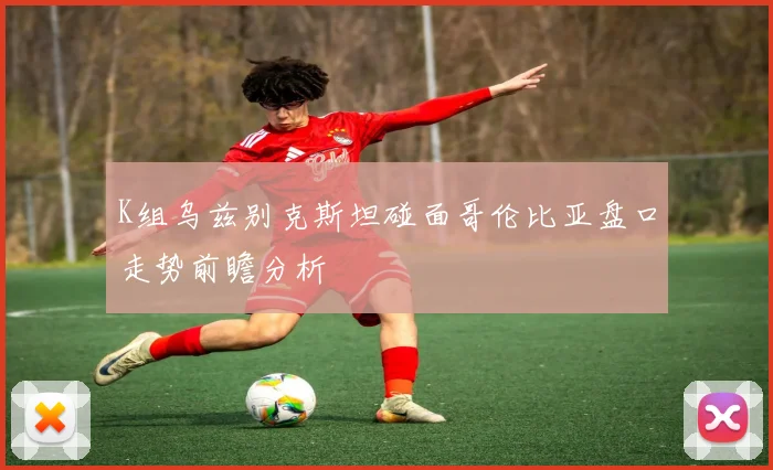 K组乌兹别克斯坦碰面哥伦比亚盘口走势前瞻分析