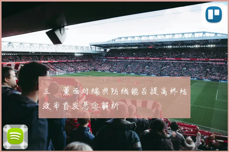 三笘薰面对瑞典防线能否提高终结效率首发悬念解析