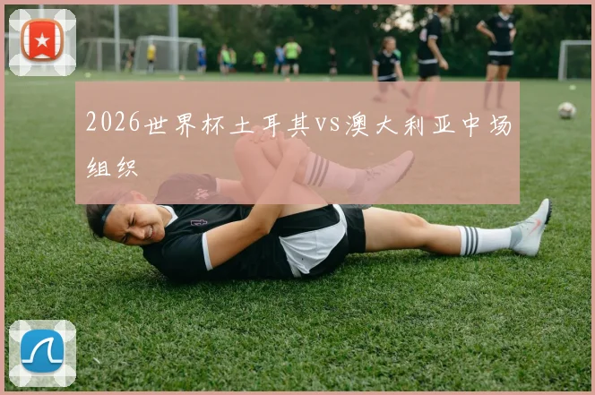 2026世界杯土耳其vs澳大利亚中场组织