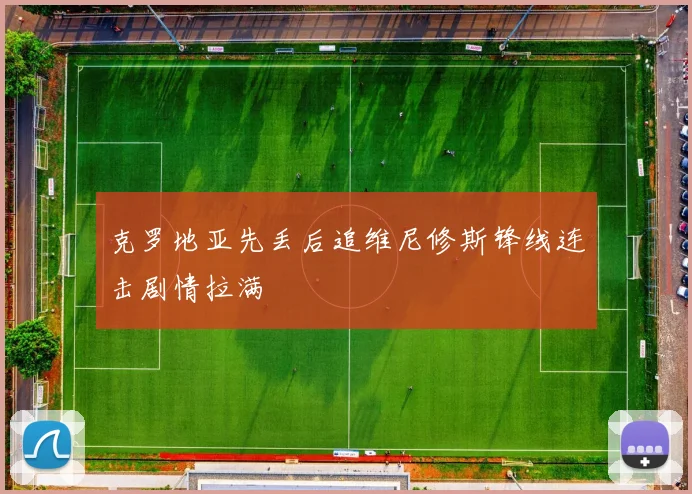 克罗地亚先丢后追维尼修斯锋线连击剧情拉满