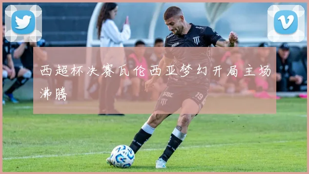 西超杯决赛瓦伦西亚梦幻开局主场沸腾