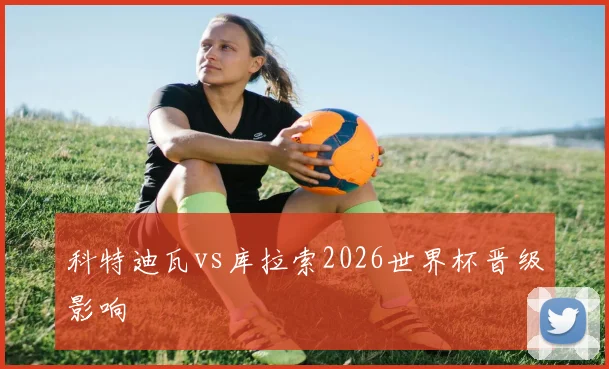 科特迪瓦vs库拉索2026世界杯晋级影响