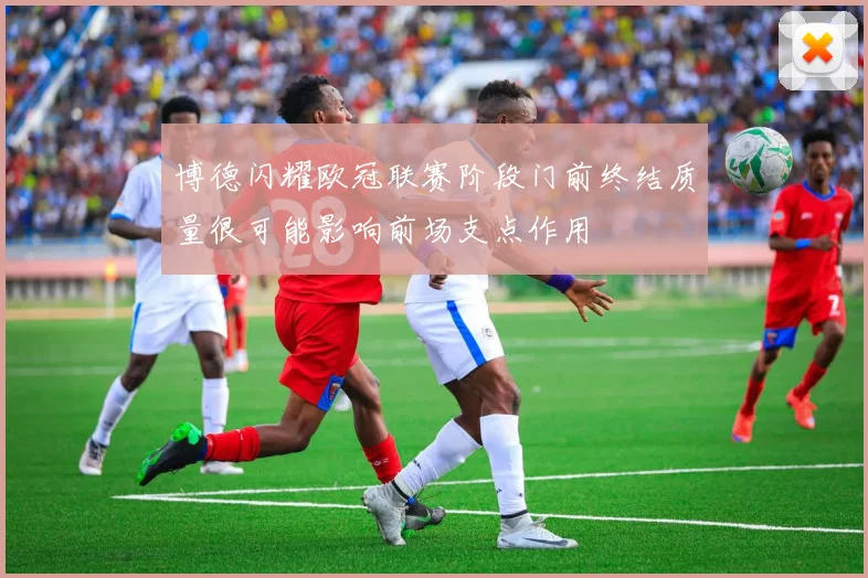 博德闪耀欧冠联赛阶段门前终结质量很可能影响前场支点作用