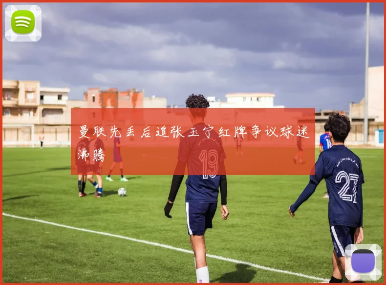 曼联先丢后追张玉宁红牌争议球迷沸腾