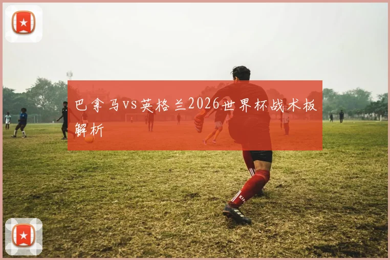 巴拿马vs英格兰2026世界杯战术板解析