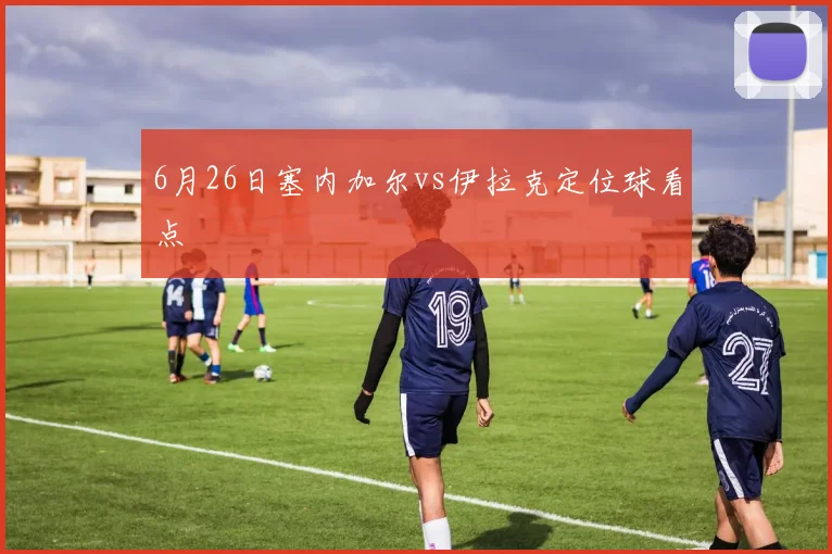 6月26日塞内加尔vs伊拉克定位球看点