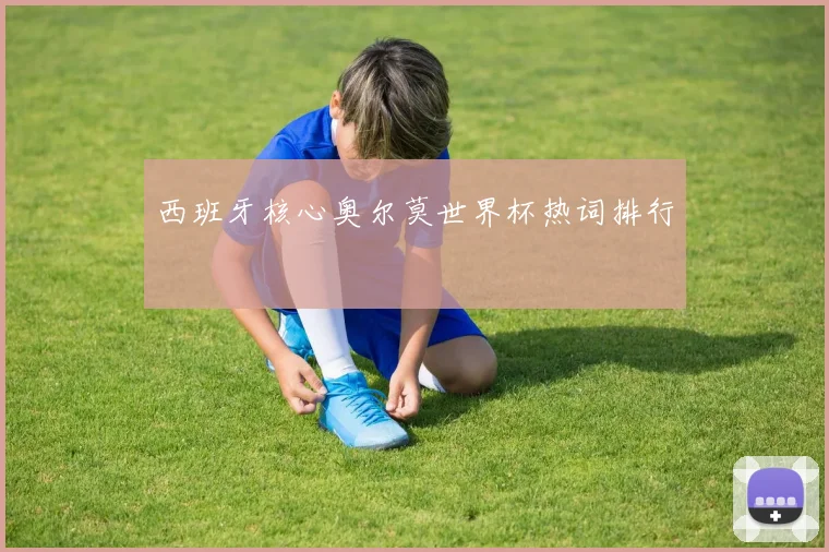 西班牙核心奥尔莫世界杯热词排行