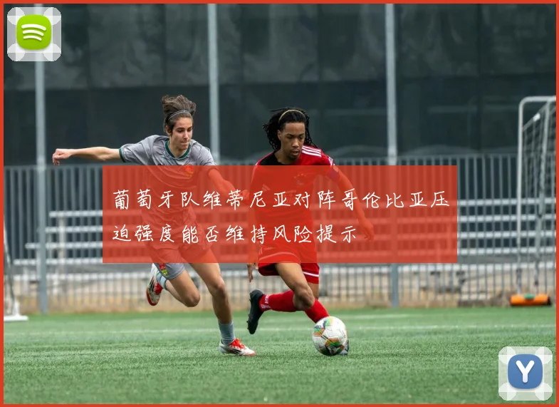 葡萄牙队维蒂尼亚对阵哥伦比亚压迫强度能否维持风险提示
