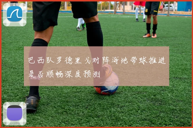 巴西队罗德里戈对阵海地带球推进是否顺畅深度预测