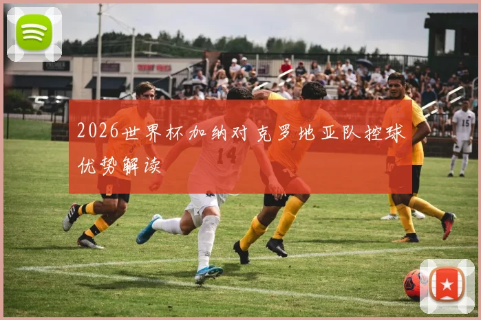2026世界杯加纳对克罗地亚队控球优势解读