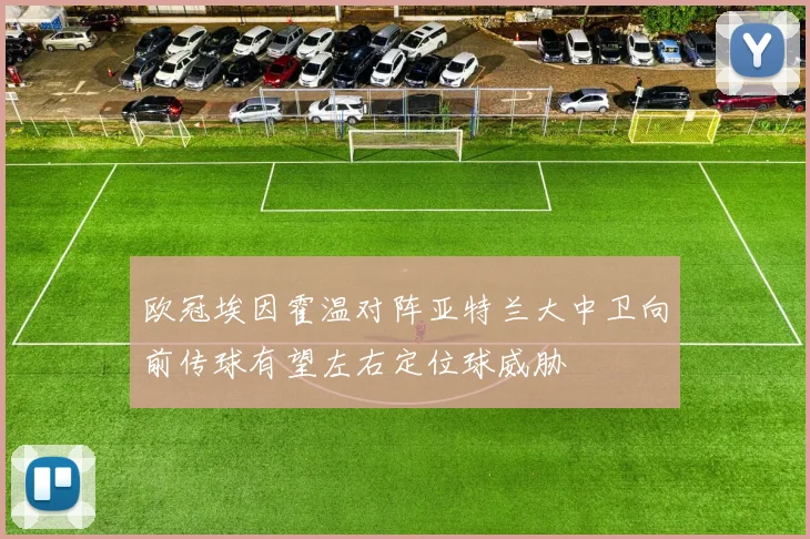 欧冠埃因霍温对阵亚特兰大中卫向前传球有望左右定位球威胁