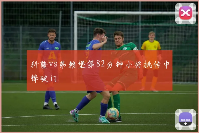 科隆vs弗赖堡第82分钟小将挑传中锋破门