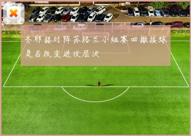 齐耶赫对阵苏格兰小组赛回撤接球是否改变进攻层次