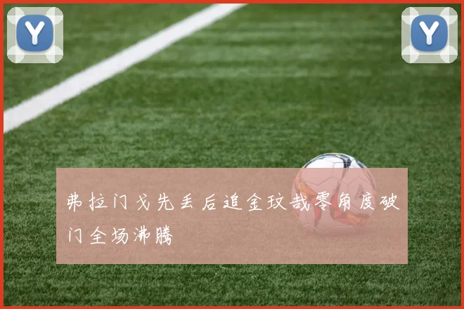 弗拉门戈先丢后追金玟哉零角度破门全场沸腾