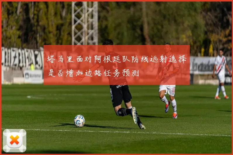 塔马里面对阿根廷队防线远射选择是否增加边路任务预测