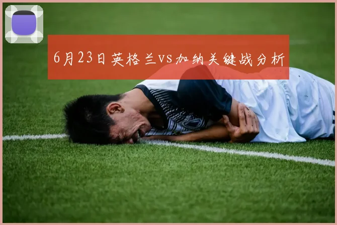 6月23日英格兰vs加纳关键战分析