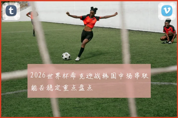 2026世界杯希克迎战韩国中场串联能否稳定重点盘点