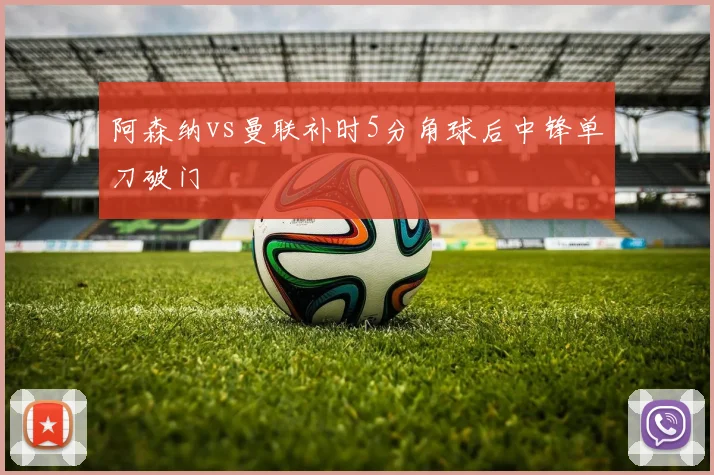 阿森纳vs曼联补时5分角球后中锋单刀破门