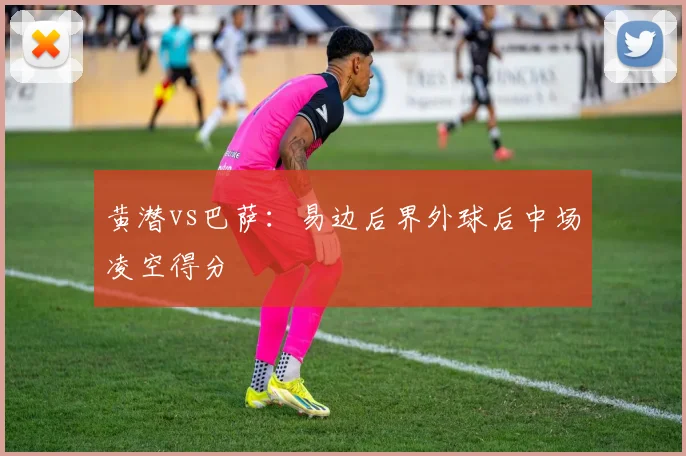 黄潜vs巴萨：易边后界外球后中场凌空得分