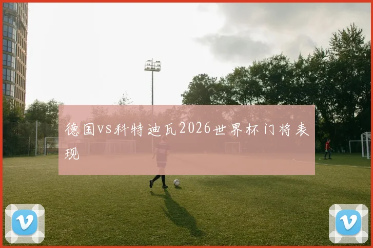德国vs科特迪瓦2026世界杯门将表现