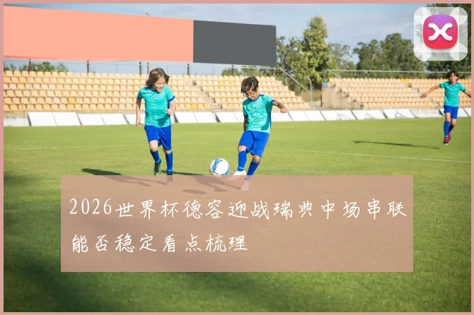 2026世界杯德容迎战瑞典中场串联能否稳定看点梳理