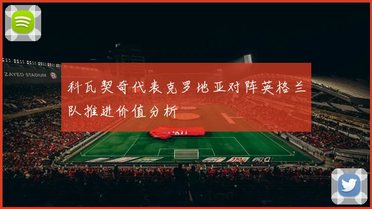 科瓦契奇代表克罗地亚对阵英格兰队推进价值分析