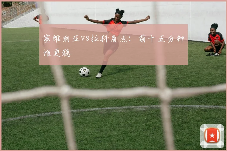 塞维利亚vs拉科看点：前十五分钟谁更稳